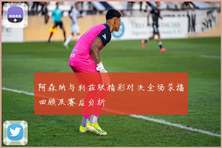 阿森纳与利兹联精彩对决全场录播回顾及赛后分析