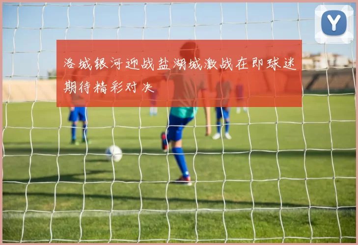 洛城银河迎战盐湖城激战在即球迷期待精彩对决