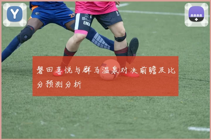磐田喜悦与群马温泉对决前瞻及比分预测分析