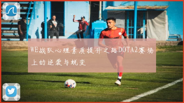 WE战队心理素质提升之路DOTA2赛场上的逆袭与蜕变