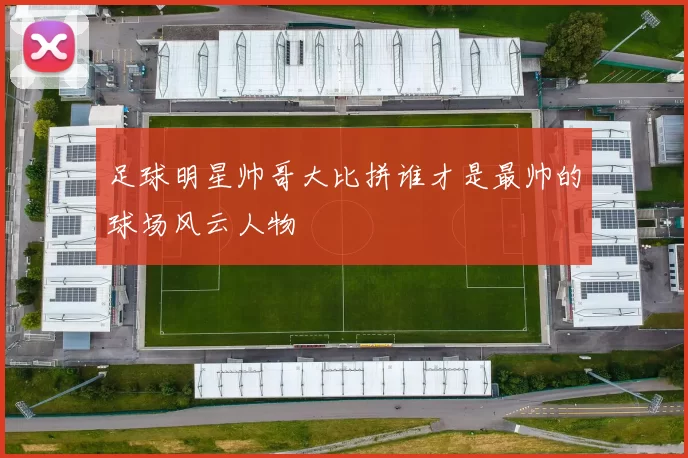 足球明星帅哥大比拼谁才是最帅的球场风云人物