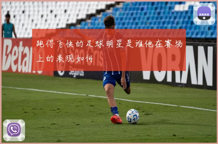 跑得飞快的足球明星是谁他在赛场上的表现如何