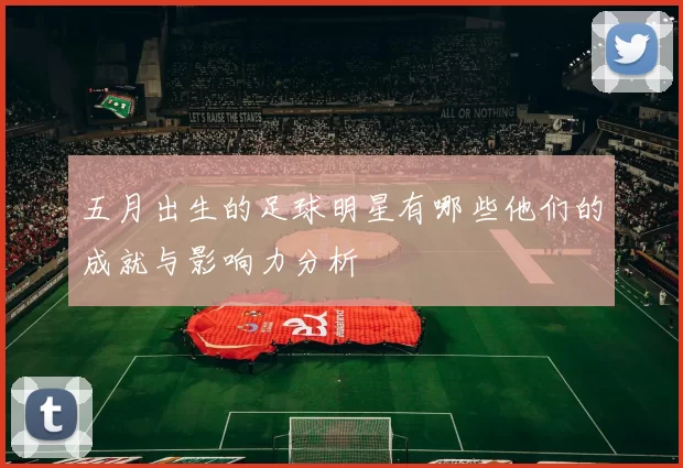 五月出生的足球明星有哪些他们的成就与影响力分析