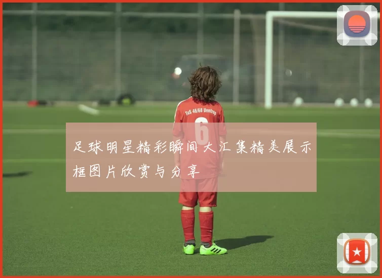 足球明星精彩瞬间大汇集精美展示框图片欣赏与分享