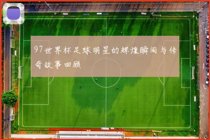 97世界杯足球明星的辉煌瞬间与传奇故事回顾