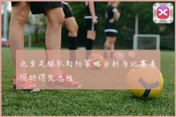 北京足球队盯防策略分析与比赛表现的得失总结
