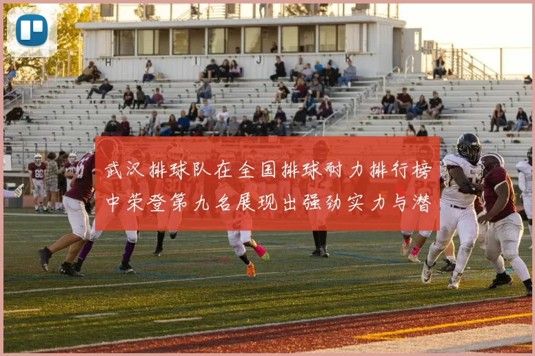 武汉排球队在全国排球耐力排行榜中荣登第九名展现出强劲实力与潜力