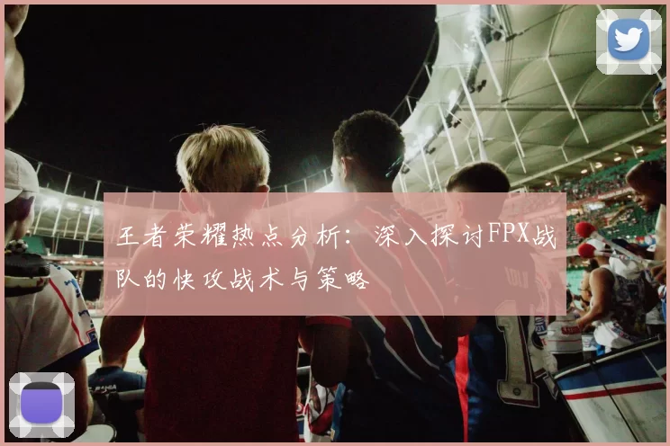 王者荣耀热点分析：深入探讨FPX战队的快攻战术与策略