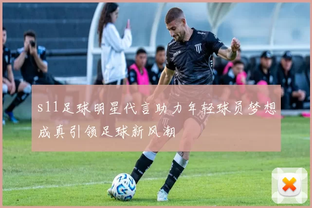 s11足球明星代言助力年轻球员梦想成真引领足球新风潮
