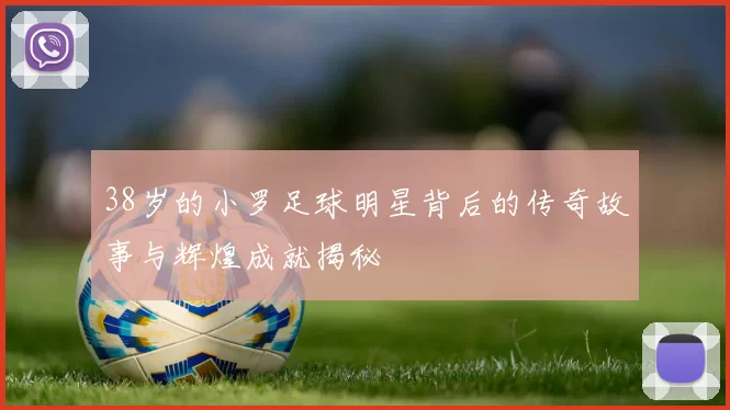 38岁的小罗足球明星背后的传奇故事与辉煌成就揭秘