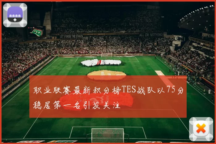 职业联赛最新积分榜TES战队以75分稳居第一名引发关注