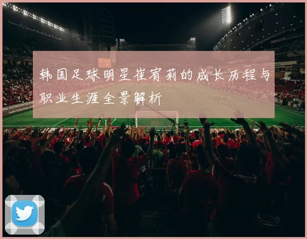 韩国足球明星崔宥莉的成长历程与职业生涯全景解析