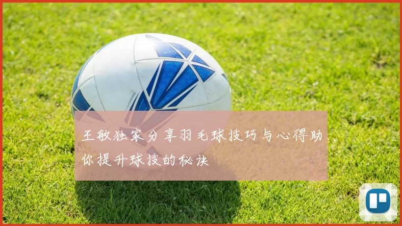 王敏独家分享羽毛球技巧与心得助你提升球技的秘诀