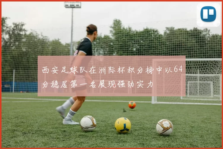西安足球队在洲际杯积分榜中以64分稳居第一名展现强劲实力