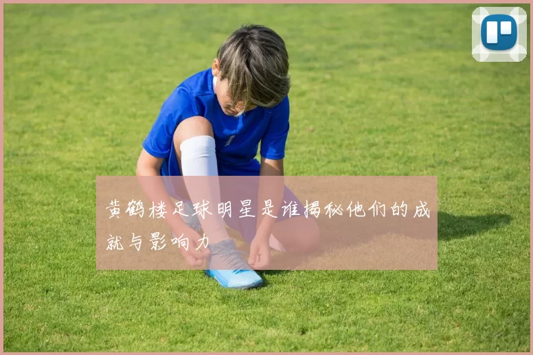 黄鹤楼足球明星是谁揭秘他们的成就与影响力