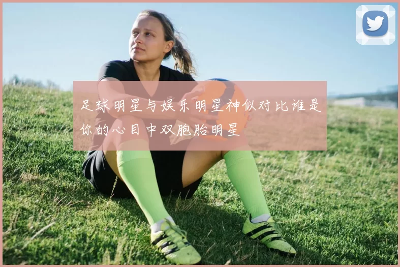 足球明星与娱乐明星神似对比谁是你的心目中双胞胎明星