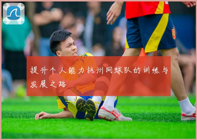 提升个人能力杭州网球队的训练与发展之路