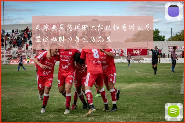 足球明星悠闲晒太阳的惬意时刻尽显运动魅力与生活态度