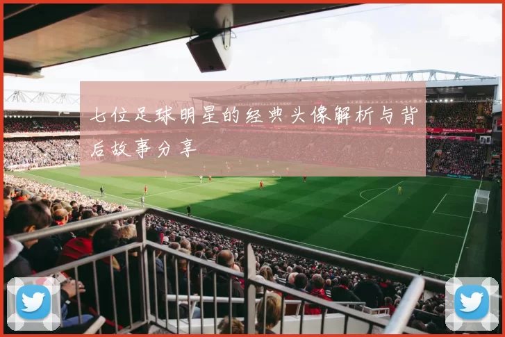 七位足球明星的经典头像解析与背后故事分享