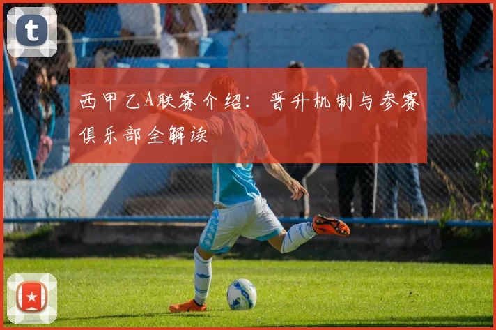 西甲乙A联赛介绍：晋升机制与参赛俱乐部全解读