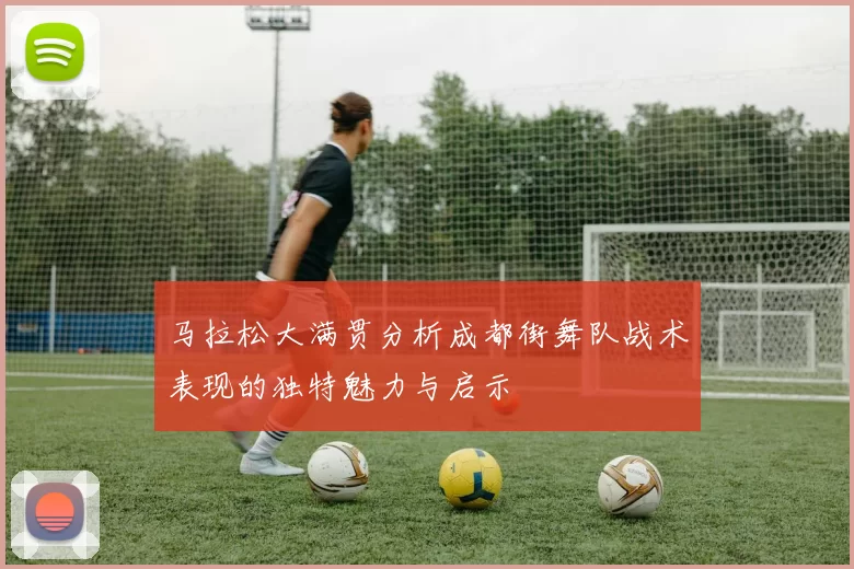 马拉松大满贯分析成都街舞队战术表现的独特魅力与启示