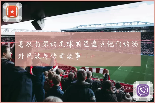 喜欢打架的足球明星盘点他们的场外风波与传奇故事
