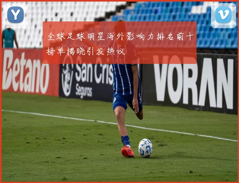 全球足球明星海外影响力排名前十榜单揭晓引发热议