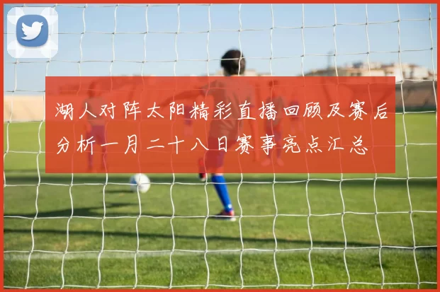 湖人对阵太阳精彩直播回顾及赛后分析一月二十八日赛事亮点汇总
