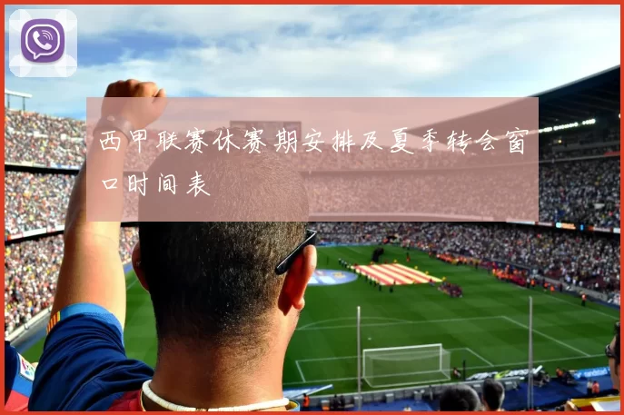 西甲联赛休赛期安排及夏季转会窗口时间表