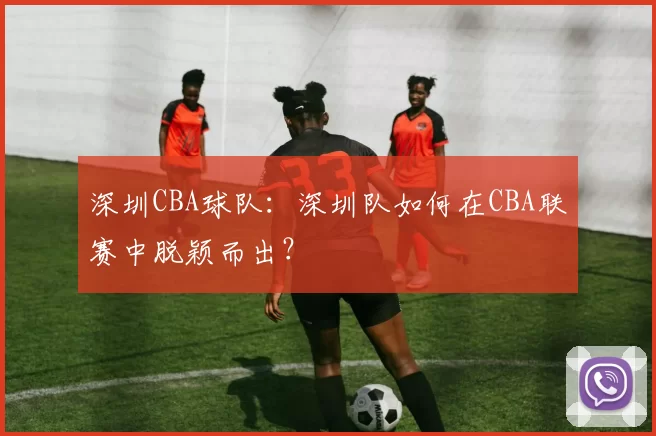 深圳CBA球队：深圳队如何在CBA联赛中脱颖而出？