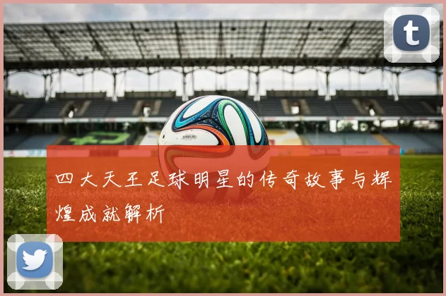 四大天王足球明星的传奇故事与辉煌成就解析