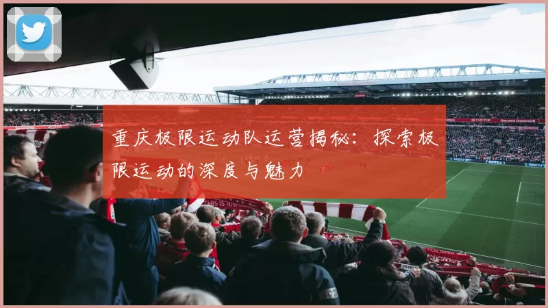 重庆极限运动队运营揭秘：探索极限运动的深度与魅力