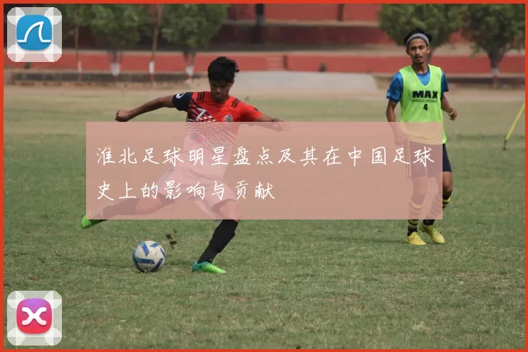 淮北足球明星盘点及其在中国足球史上的影响与贡献