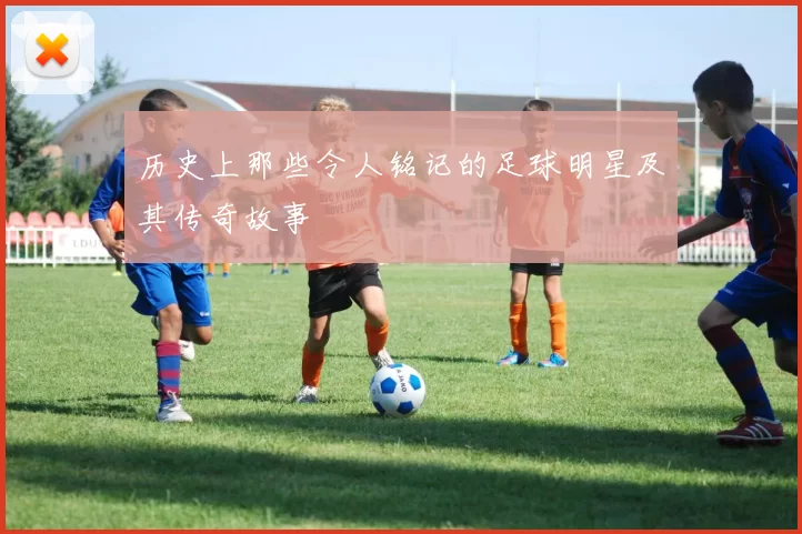 历史上那些令人铭记的足球明星及其传奇故事