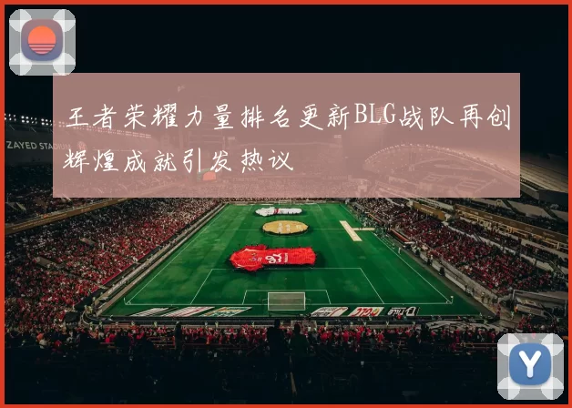 王者荣耀力量排名更新BLG战队再创辉煌成就引发热议