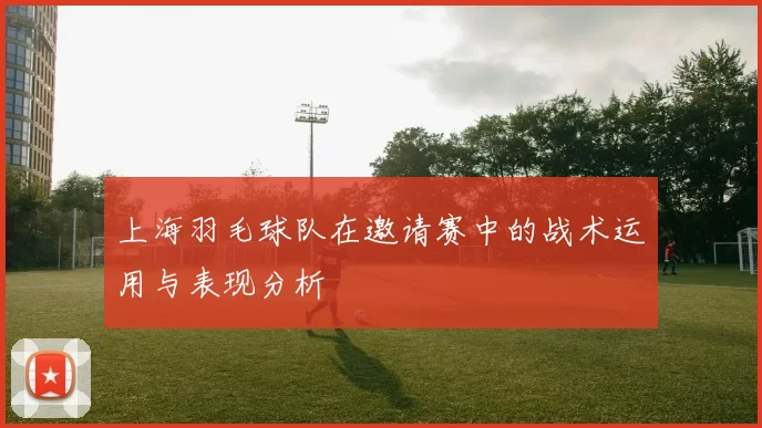 上海羽毛球队在邀请赛中的战术运用与表现分析