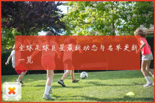 全球足球巨星最新动态与名单更新一览