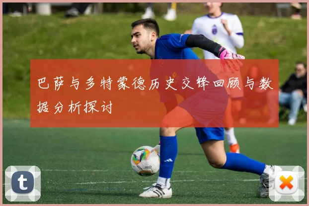 巴萨与多特蒙德历史交锋回顾与数据分析探讨