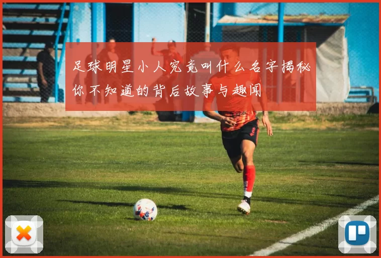 足球明星小人究竟叫什么名字揭秘你不知道的背后故事与趣闻