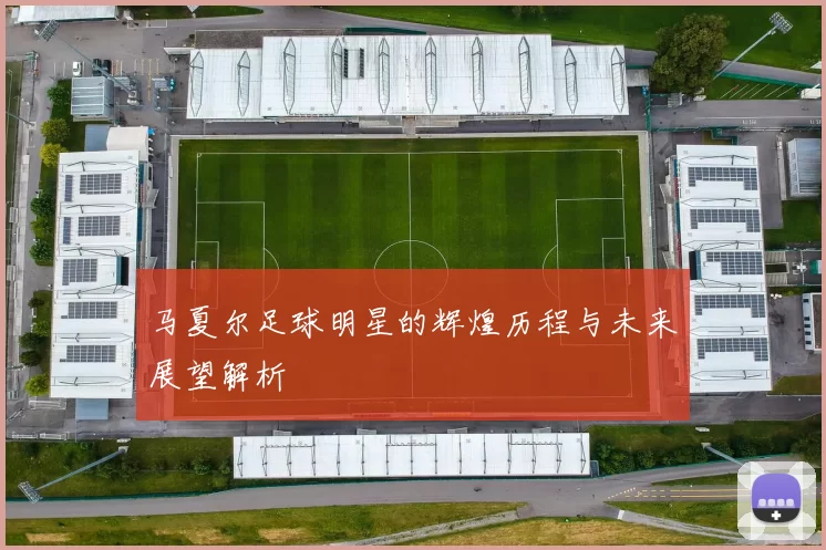 马夏尔足球明星的辉煌历程与未来展望解析