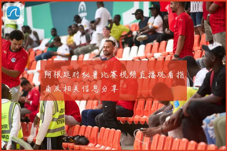 阿根廷对秘鲁比赛视频直播观看指南及相关信息分享