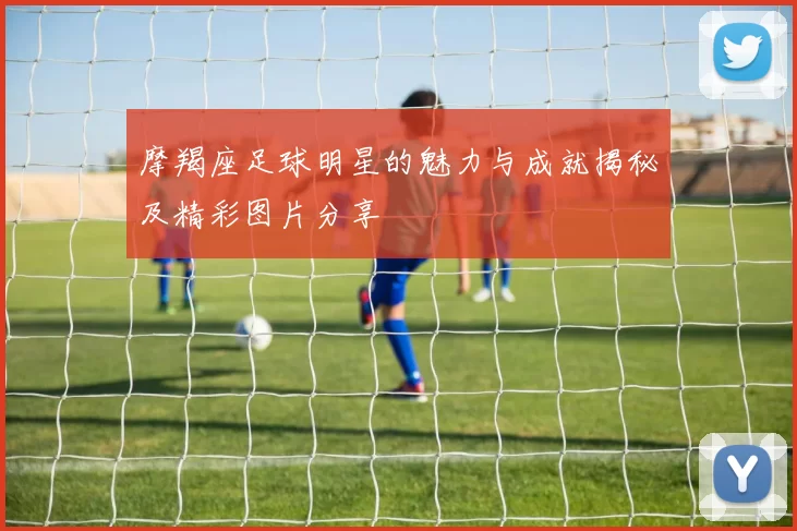 摩羯座足球明星的魅力与成就揭秘及精彩图片分享