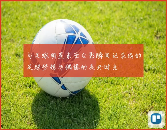 与足球明星亲密合影瞬间记录我的足球梦想与偶像的美好时光