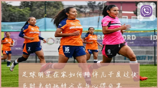 足球明星在家如何陪伴儿子度过快乐时光的独特方式与心得分享