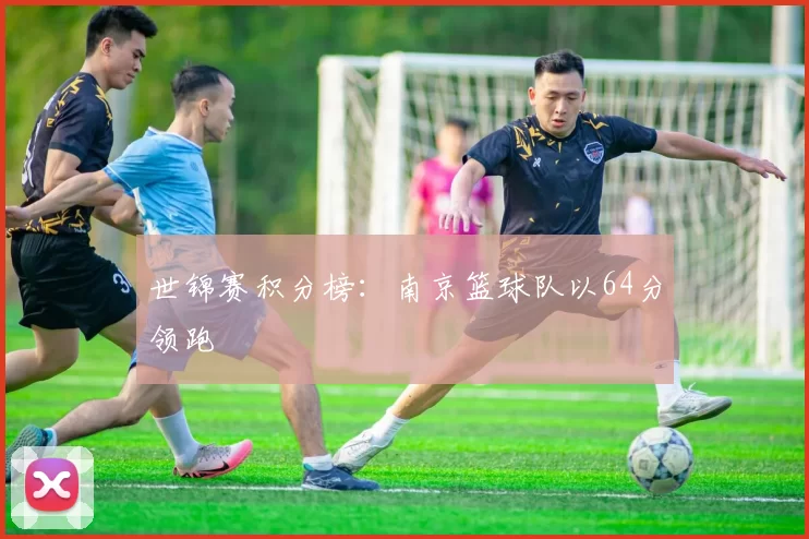 世锦赛积分榜：南京篮球队以64分领跑