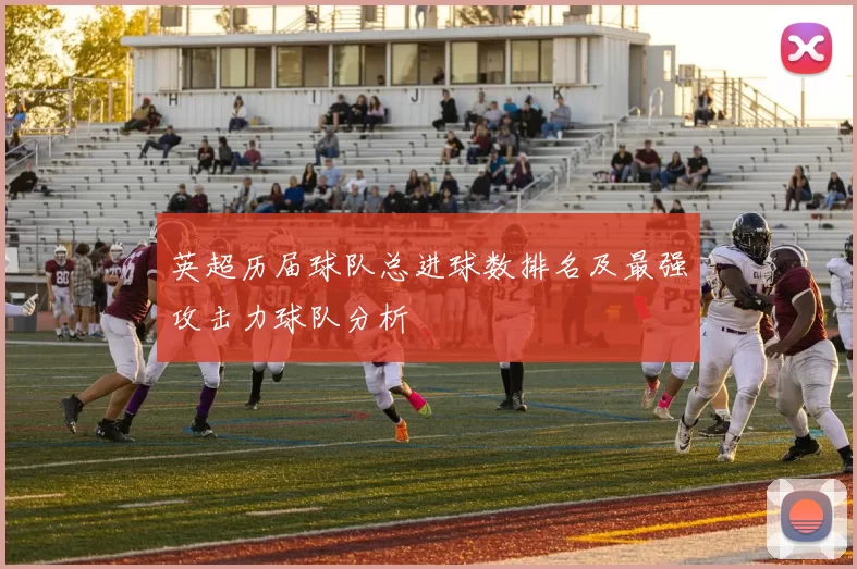 英超历届球队总进球数排名及最强攻击力球队分析