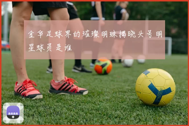 金华足球界的璀璨明珠揭晓头号明星球员是谁