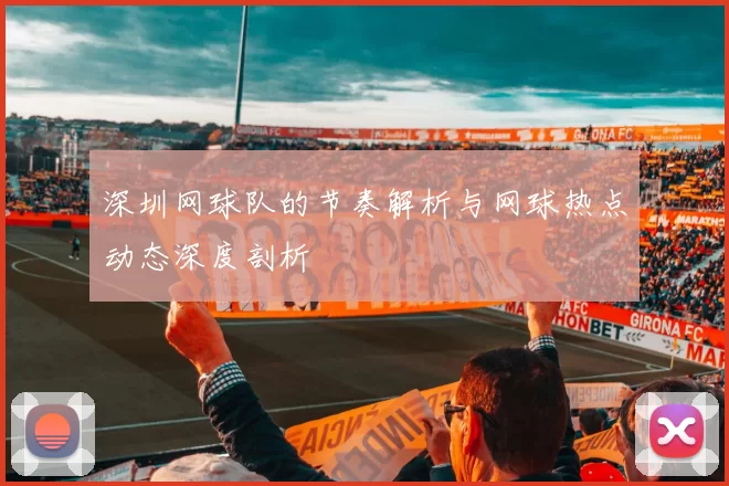 深圳网球队的节奏解析与网球热点动态深度剖析
