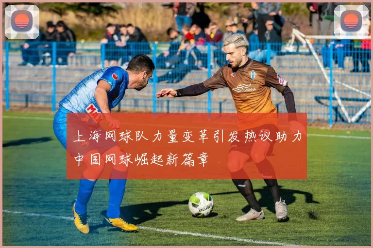 上海网球队力量变革引发热议助力中国网球崛起新篇章