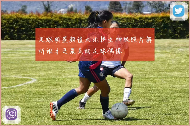 足球明星颜值大比拼女神级照片解析谁才是最美的足球偶像
